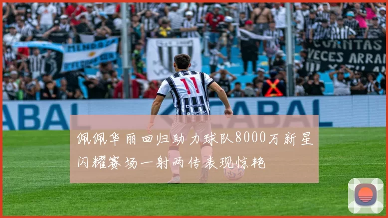 佩佩华丽回归助力球队8000万新星闪耀赛场一射两传表现惊艳