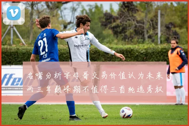 名嘴分析字母哥交易价值认为未来两三年巅峰期不值得三首轮选秀权