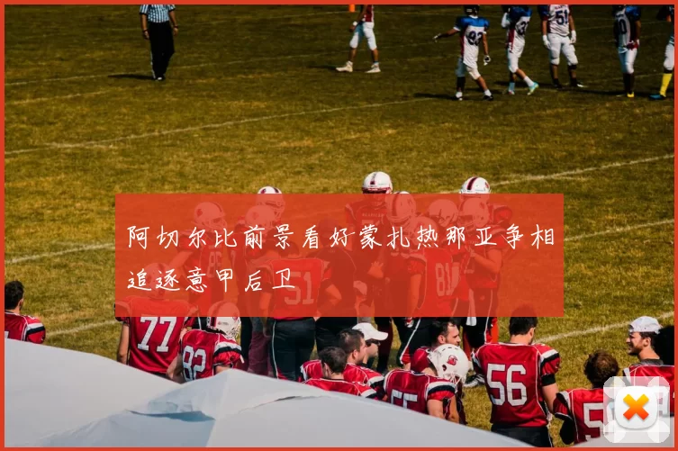 阿切尔比前景看好蒙扎热那亚争相追逐意甲后卫