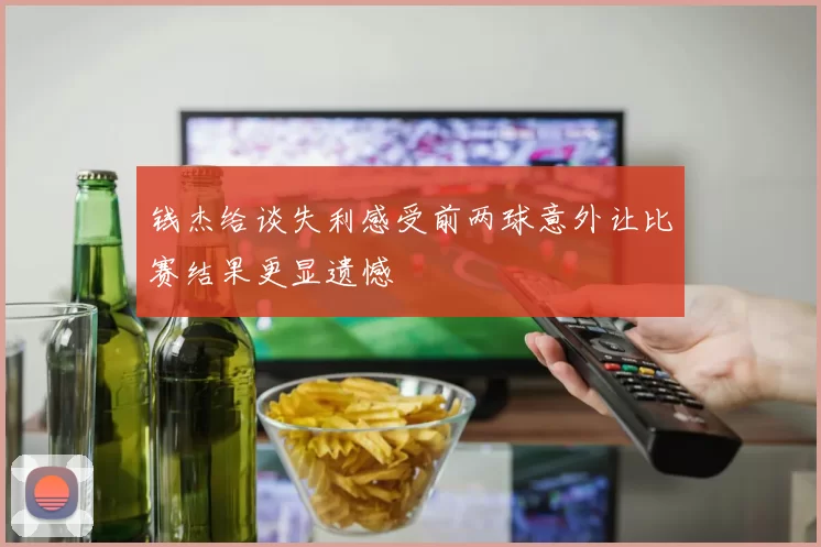 钱杰给谈失利感受前两球意外让比赛结果更显遗憾