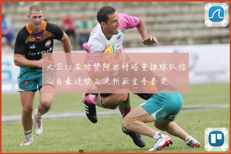 大卫拉亚称赞阿尔特塔重振球队信心自豪连续三次斩获金手套奖