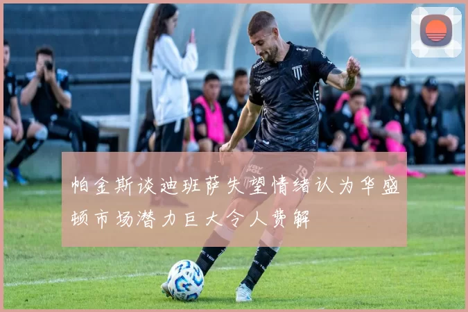 帕金斯谈迪班萨失望情绪认为华盛顿市场潜力巨大令人费解