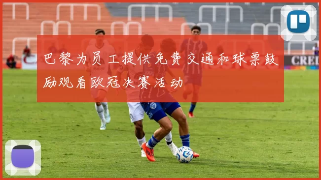 巴黎为员工提供免费交通和球票鼓励观看欧冠决赛活动