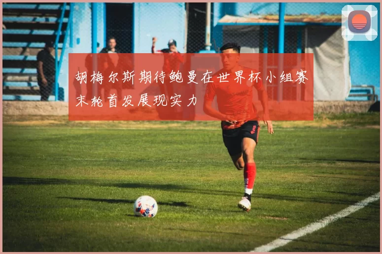 胡梅尔斯期待鲍曼在世界杯小组赛末轮首发展现实力