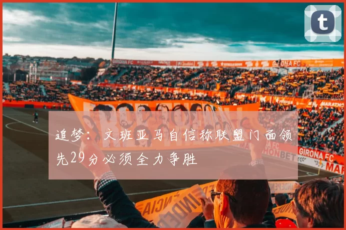 追梦：文班亚马自信称联盟门面领先29分必须全力争胜