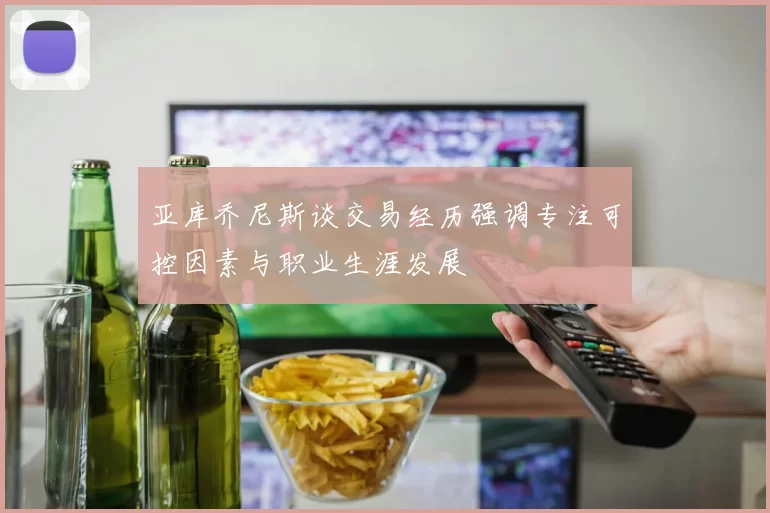 亚库乔尼斯谈交易经历强调专注可控因素与职业生涯发展