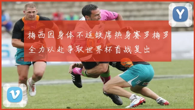 梅西因身体不适缺席热身赛罗梅罗全力以赴争取世界杯首战复出