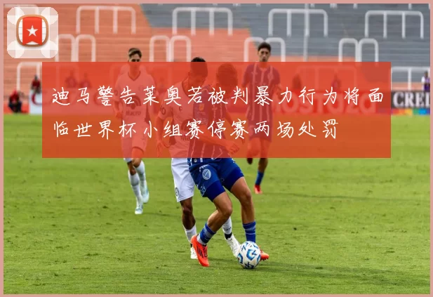 迪马警告莱奥若被判暴力行为将面临世界杯小组赛停赛两场处罚