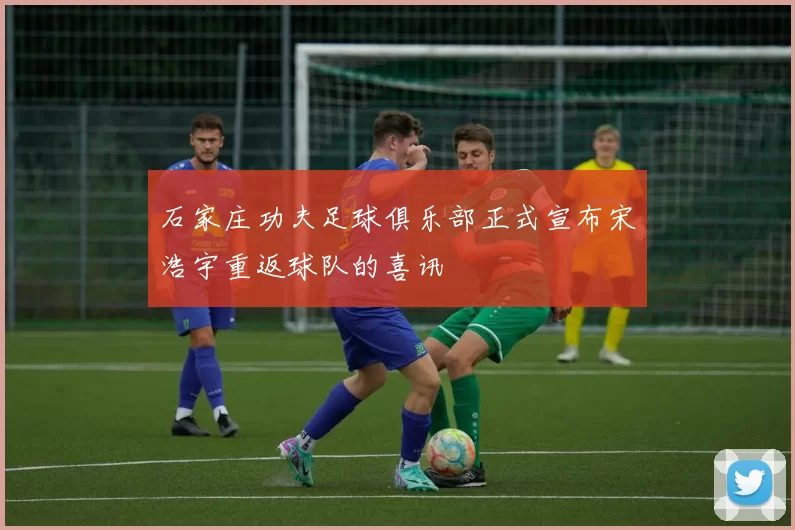 石家庄功夫足球俱乐部正式宣布宋浩宇重返球队的喜讯