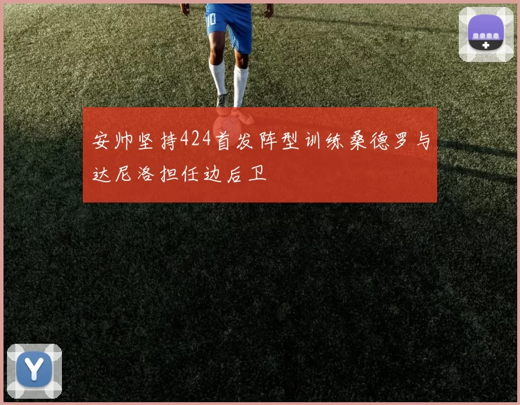 安帅坚持424首发阵型训练桑德罗与达尼洛担任边后卫