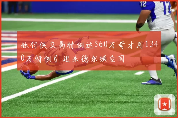 独行侠交易特例达560万奇才用1340万特例引进米德尔顿合同