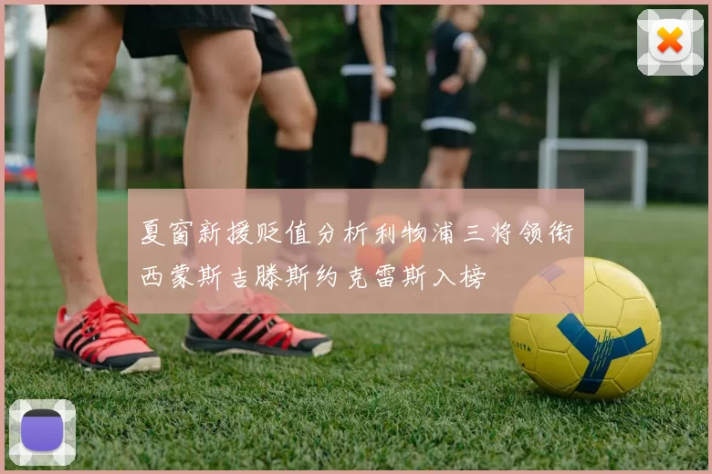 夏窗新援贬值分析利物浦三将领衔西蒙斯吉滕斯约克雷斯入榜