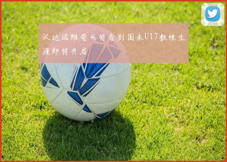 汉达诺维奇或将告别国米U17教练生涯即将开启
