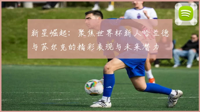 新星崛起：聚焦世界杯新人哈兰德与苏尔克的精彩表现与未来潜力
